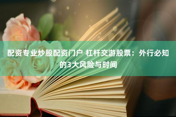 配资专业炒股配资门户 杠杆交游股票：外行必知的3大风险与时间