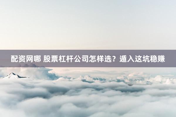 配资网哪 股票杠杆公司怎样选？遁入这坑稳赚