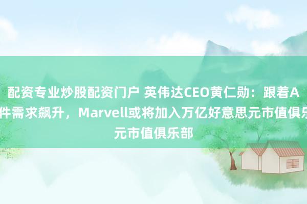 配资专业炒股配资门户 英伟达CEO黄仁勋：跟着AI硬件需求飙升，Marvell或将加入万亿好意思元市值俱乐部