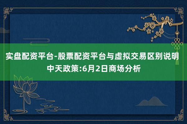 实盘配资平台-股票配资平台与虚拟交易区别说明 中天政策:6月2日商场分析