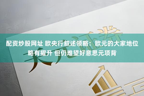 配资炒股网址 欧央行叙述领略：欧元的大家地位略有擢升 但仍难望好意思元项背