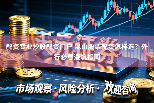 配资专业炒股配资门户 昆山股票配资怎样选？外行必看避坑指南