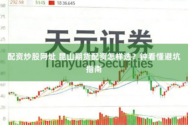 配资炒股网址 昆山期货配资怎样选？钟看懂避坑指南
